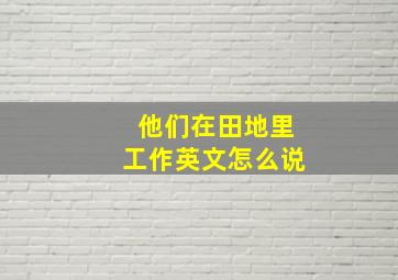 他们在田地里工作英文怎么说