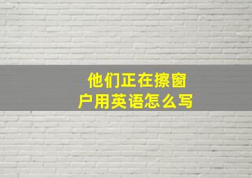 他们正在擦窗户用英语怎么写