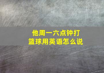 他周一六点钟打篮球用英语怎么说