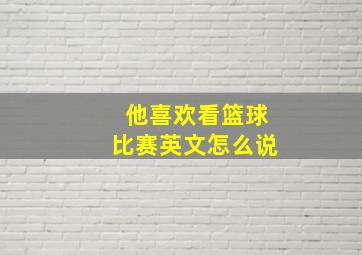 他喜欢看篮球比赛英文怎么说