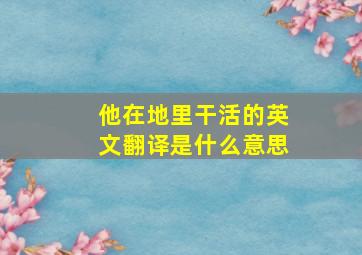 他在地里干活的英文翻译是什么意思