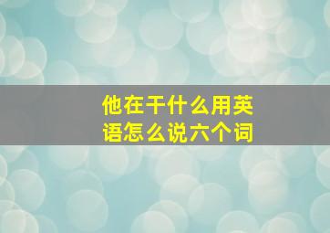 他在干什么用英语怎么说六个词