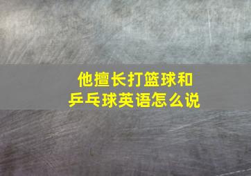 他擅长打篮球和乒乓球英语怎么说