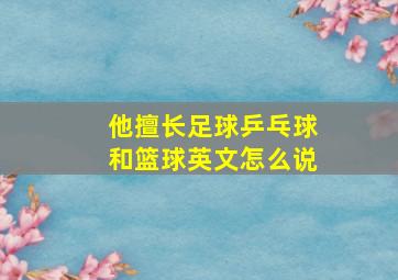 他擅长足球乒乓球和篮球英文怎么说