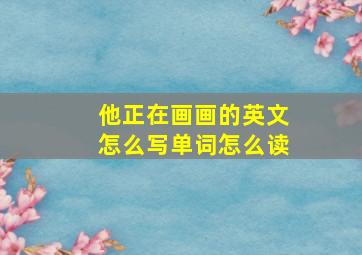 他正在画画的英文怎么写单词怎么读