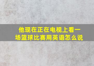 他现在正在电视上看一场篮球比赛用英语怎么说