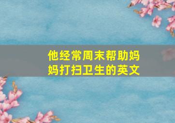 他经常周末帮助妈妈打扫卫生的英文