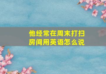 他经常在周末打扫房间用英语怎么说