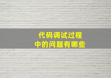 代码调试过程中的问题有哪些