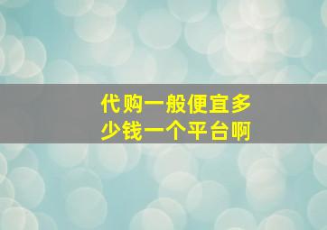 代购一般便宜多少钱一个平台啊