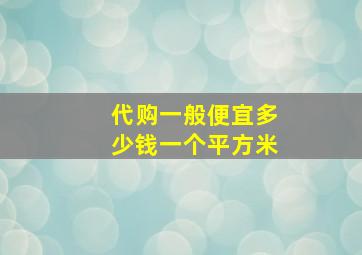 代购一般便宜多少钱一个平方米