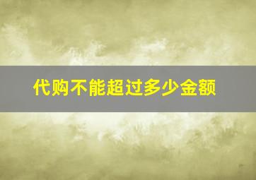 代购不能超过多少金额