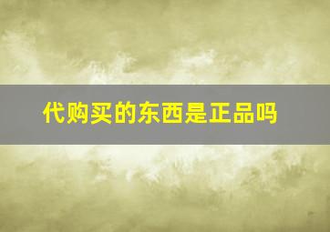 代购买的东西是正品吗