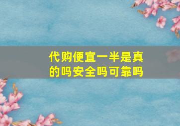 代购便宜一半是真的吗安全吗可靠吗