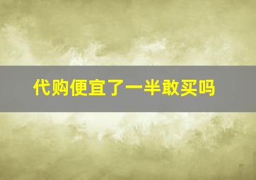 代购便宜了一半敢买吗