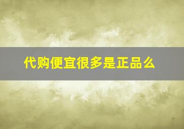 代购便宜很多是正品么