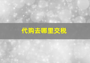 代购去哪里交税