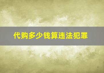 代购多少钱算违法犯罪