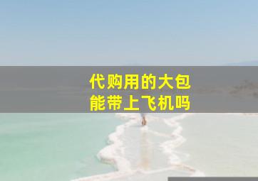 代购用的大包能带上飞机吗