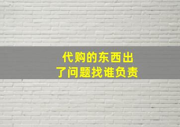 代购的东西出了问题找谁负责