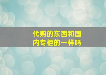 代购的东西和国内专柜的一样吗