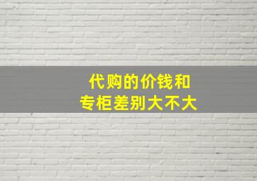 代购的价钱和专柜差别大不大