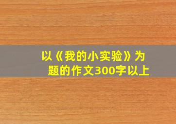 以《我的小实验》为题的作文300字以上