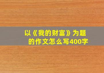 以《我的财富》为题的作文怎么写400字