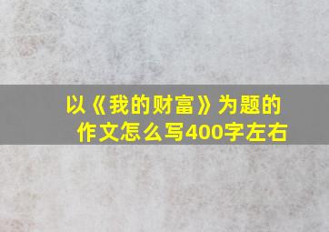 以《我的财富》为题的作文怎么写400字左右