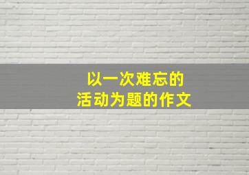 以一次难忘的活动为题的作文