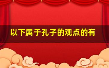 以下属于孔子的观点的有