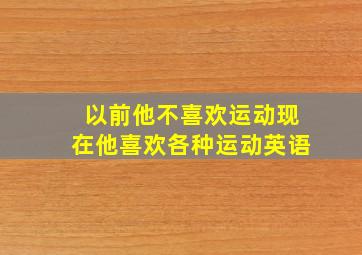 以前他不喜欢运动现在他喜欢各种运动英语