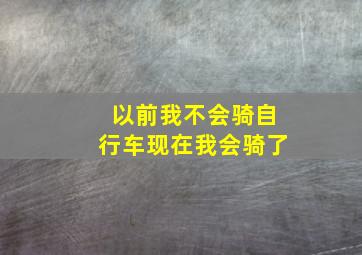 以前我不会骑自行车现在我会骑了