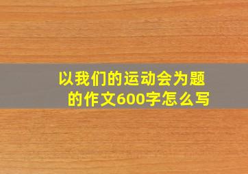 以我们的运动会为题的作文600字怎么写