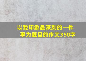 以我印象最深刻的一件事为题目的作文350字