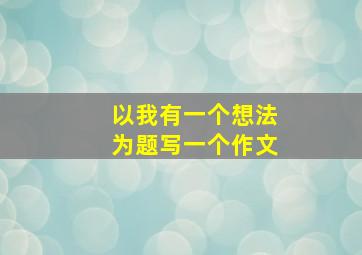 以我有一个想法为题写一个作文