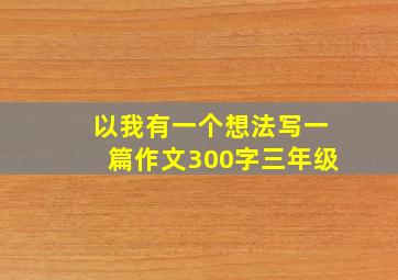 以我有一个想法写一篇作文300字三年级