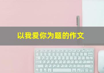 以我爱你为题的作文