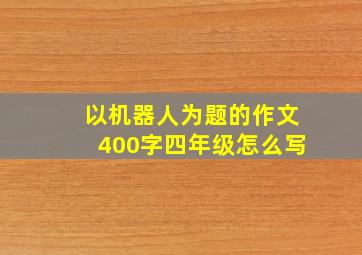 以机器人为题的作文400字四年级怎么写