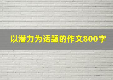 以潜力为话题的作文800字