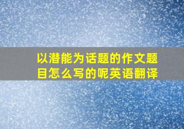 以潜能为话题的作文题目怎么写的呢英语翻译