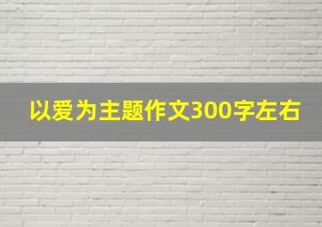 以爱为主题作文300字左右