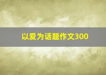 以爱为话题作文300