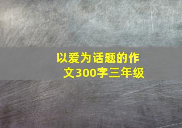 以爱为话题的作文300字三年级