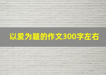 以爱为题的作文300字左右