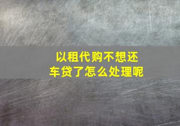 以租代购不想还车贷了怎么处理呢