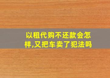 以租代购不还款会怎样,又把车卖了犯法吗