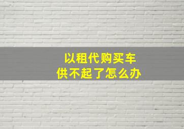 以租代购买车供不起了怎么办