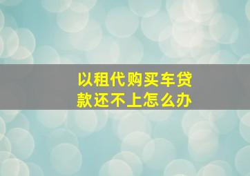 以租代购买车贷款还不上怎么办