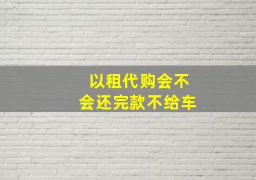 以租代购会不会还完款不给车